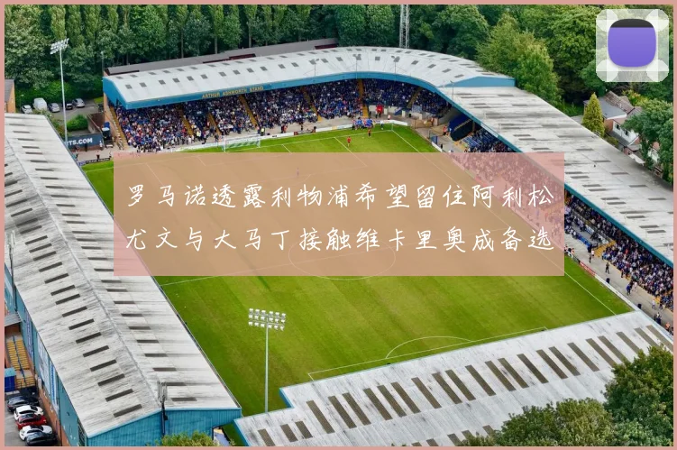 罗马诺透露利物浦希望留住阿利松尤文与大马丁接触维卡里奥成备选