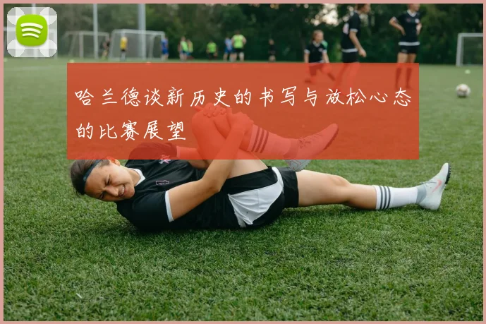 哈兰德谈新历史的书写与放松心态的比赛展望