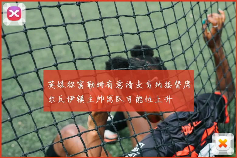 英媒称富勒姆有意请麦肯纳接替席尔瓦伊镇主帅离队可能性上升
