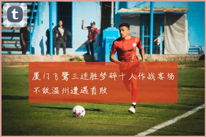 厦门飞鹭三连胜梦碎十人作战客场不敌温州遭遇首败