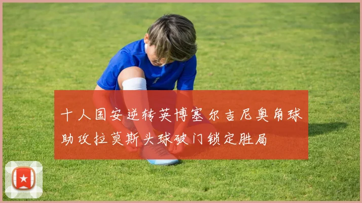 十人国安逆转英博塞尔吉尼奥角球助攻拉莫斯头球破门锁定胜局