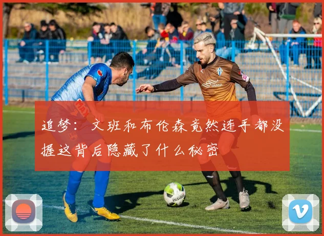 追梦：文班和布伦森竟然连手都没握这背后隐藏了什么秘密