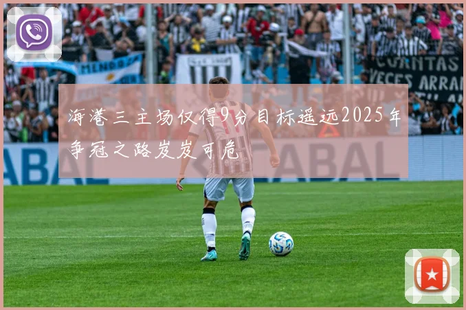 海港三主场仅得9分目标遥远2025年争冠之路岌岌可危