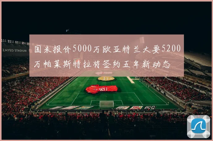 国米报价5000万欧亚特兰大要5200万帕莱斯特拉将签约五年新动态