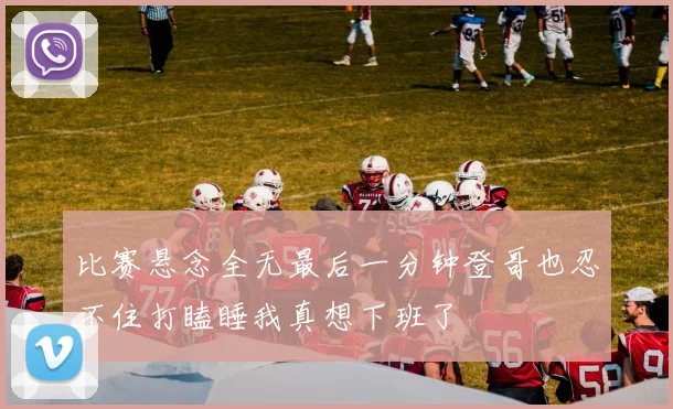 比赛悬念全无最后一分钟登哥也忍不住打瞌睡我真想下班了