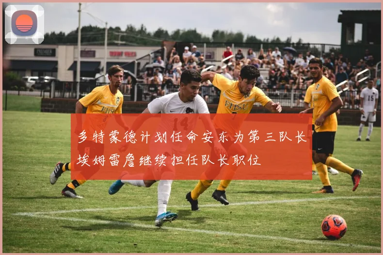 多特蒙德计划任命安东为第三队长埃姆雷詹继续担任队长职位