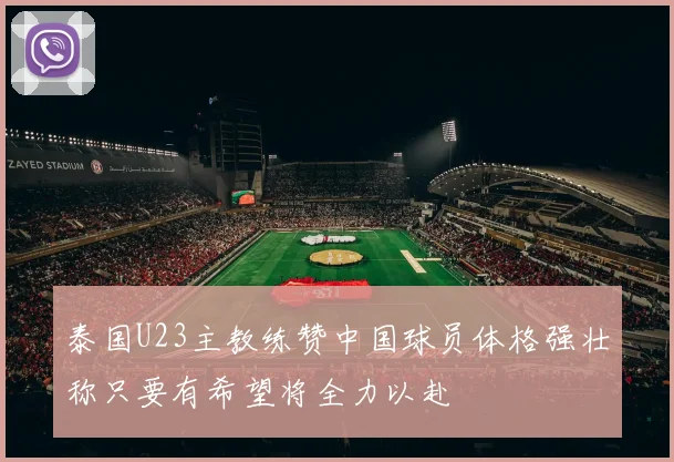 泰国U23主教练赞中国球员体格强壮称只要有希望将全力以赴