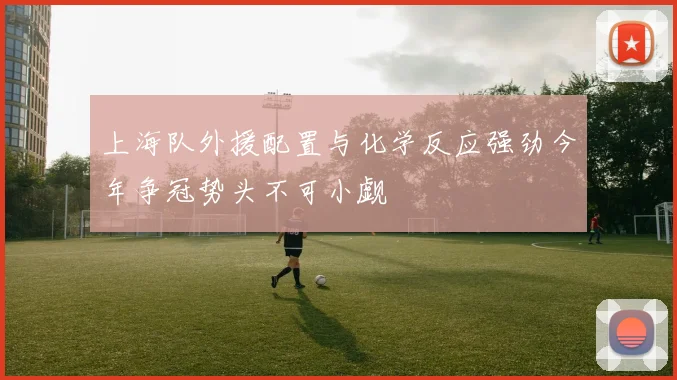 上海队外援配置与化学反应强劲今年争冠势头不可小觑