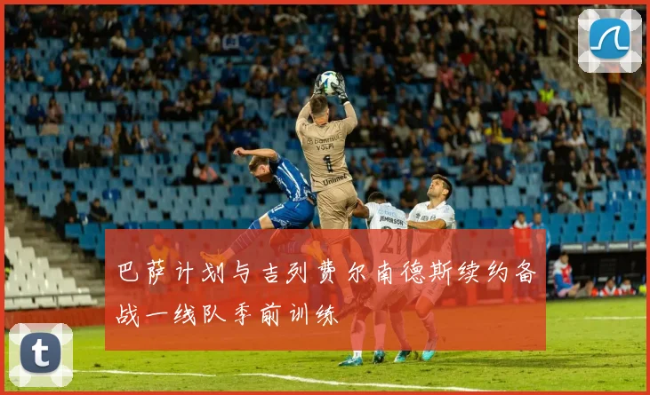 巴萨计划与吉列费尔南德斯续约备战一线队季前训练