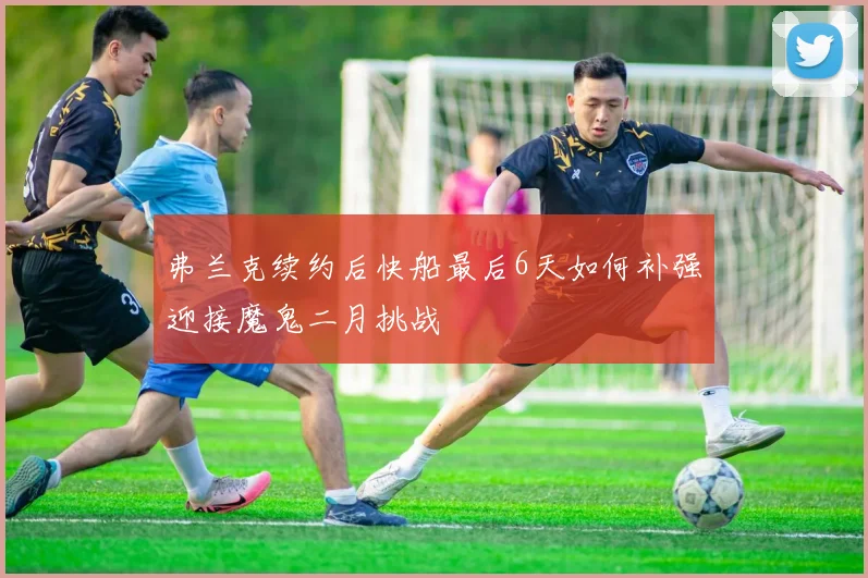 弗兰克续约后快船最后6天如何补强迎接魔鬼二月挑战