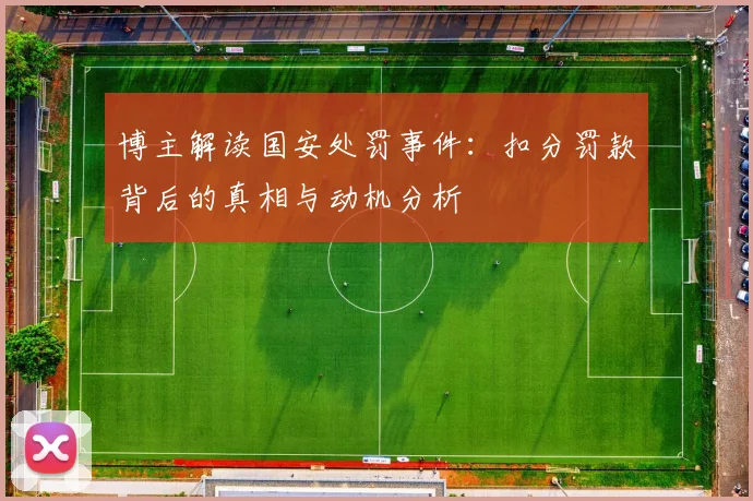 博主解读国安处罚事件：扣分罚款背后的真相与动机分析