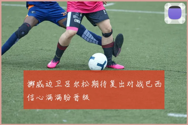 挪威边卫吕尔松期待复出对战巴西信心满满盼晋级
