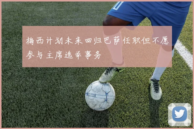 梅西计划未来回归巴萨任职但不愿参与主席选举事务