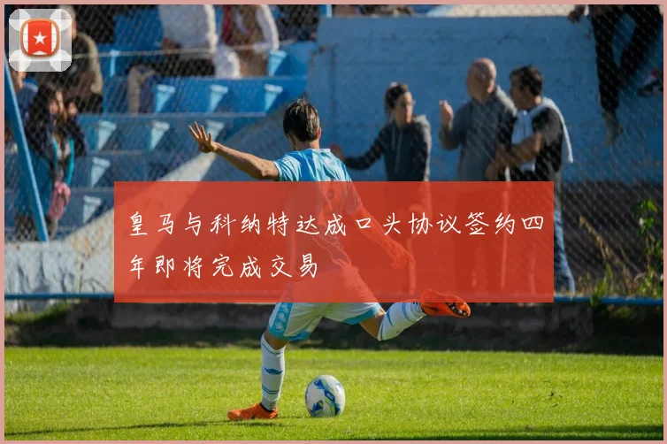 皇马与科纳特达成口头协议签约四年即将完成交易