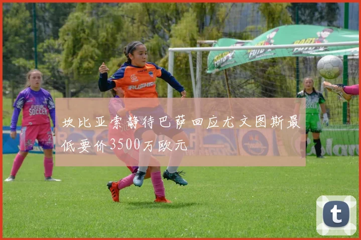 坎比亚索静待巴萨回应尤文图斯最低要价3500万欧元