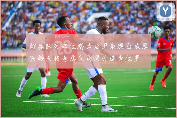 雄鹿队对四位潜力后卫表现出浓厚兴趣或将考虑交易提升选秀位置