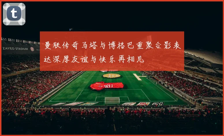 曼联传奇马塔与博格巴重聚合影表达深厚友谊与快乐再相见
