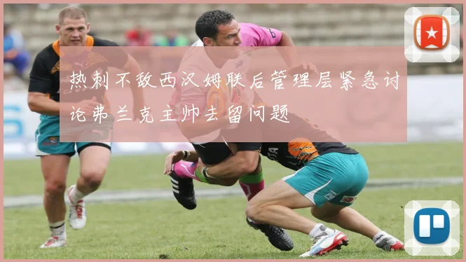 热刺不敌西汉姆联后管理层紧急讨论弗兰克主帅去留问题
