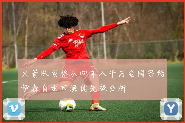 火箭队或将以四年八千万合同签约伊森自由市场优先级分析