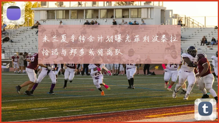 米兰夏季转会计划曝光菲利波泰拉恰诺与邦多或将离队