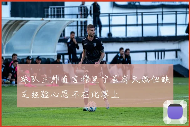 球队主帅直言穆里宁虽有天赋但缺乏经验心思不在比赛上