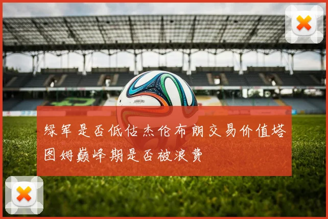 绿军是否低估杰伦布朗交易价值塔图姆巅峰期是否被浪费