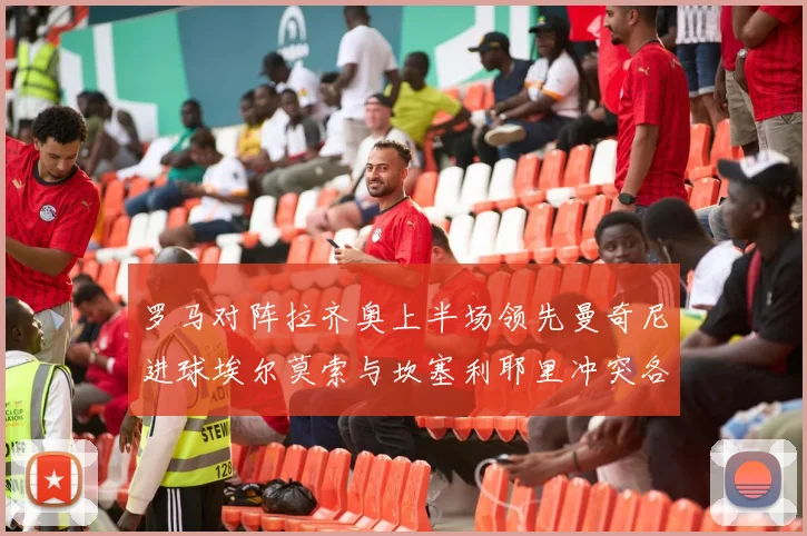 罗马对阵拉齐奥上半场领先曼奇尼进球埃尔莫索与坎塞利耶里冲突各领黄牌
