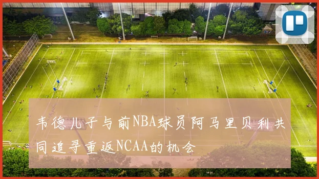 韦德儿子与前NBA球员阿马里贝利共同追寻重返NCAA的机会