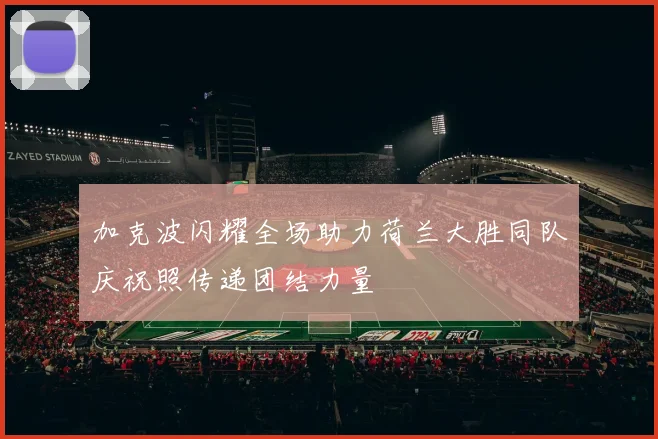 加克波闪耀全场助力荷兰大胜同队庆祝照传递团结力量