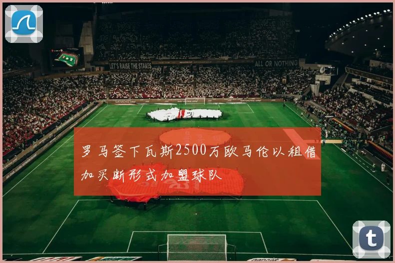 罗马签下瓦斯2500万欧马伦以租借加买断形式加盟球队
