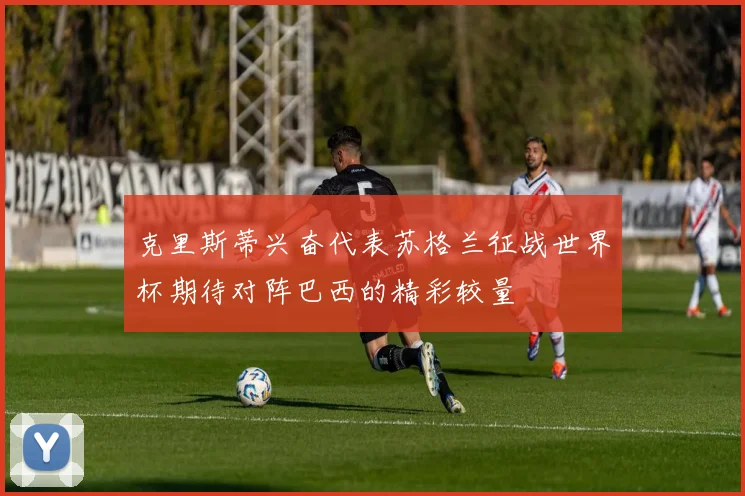 克里斯蒂兴奋代表苏格兰征战世界杯期待对阵巴西的精彩较量