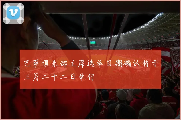 巴萨俱乐部主席选举日期确认将于三月二十二日举行