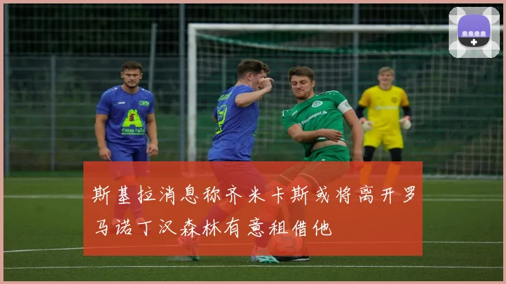 斯基拉消息称齐米卡斯或将离开罗马诺丁汉森林有意租借他