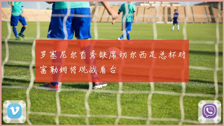 罗塞尼尔首秀缺席切尔西足总杯对富勒姆将观战看台