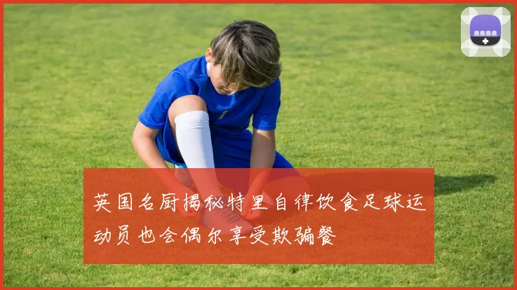英国名厨揭秘特里自律饮食足球运动员也会偶尔享受欺骗餐