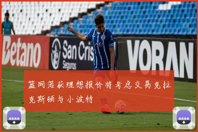 篮网若获理想报价将考虑交易克拉克斯顿与小波特