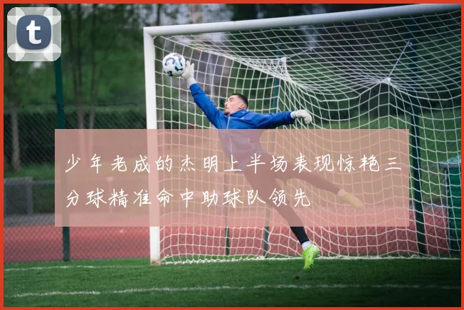 少年老成的杰明上半场表现惊艳三分球精准命中助球队领先