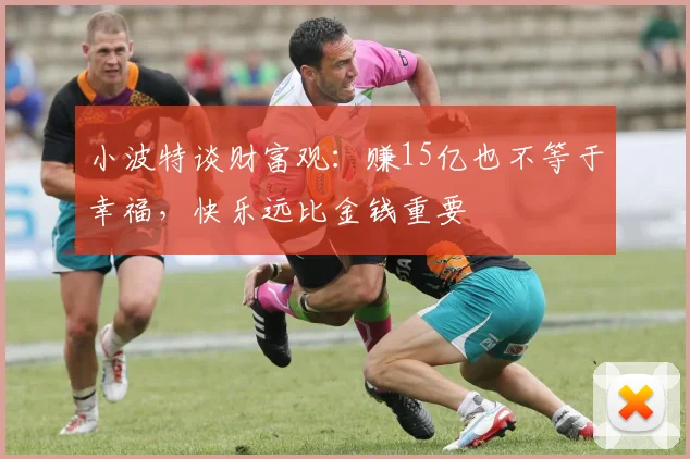 小波特谈财富观：赚15亿也不等于幸福，快乐远比金钱重要