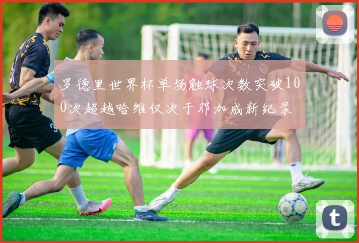 罗德里世界杯单场触球次数突破100次超越哈维仅次于邓加成新纪录