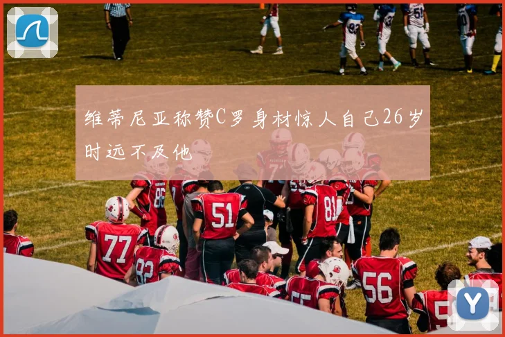 维蒂尼亚称赞C罗身材惊人自己26岁时远不及他