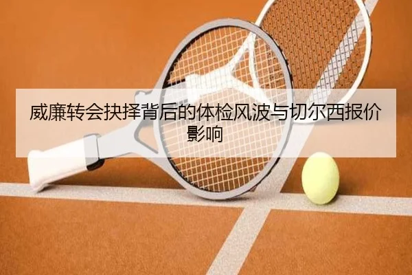 威廉转会抉择背后的体检风波与切尔西报价影响 - FBSports