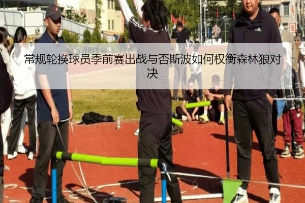 常规轮换球员季前赛出战与否斯波如何权衡森林狼对决 - FBSports