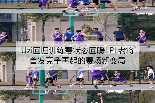 Uzi回归训练赛状态回暖LPL老将首发竞争再起的赛场新变局（FBSports）